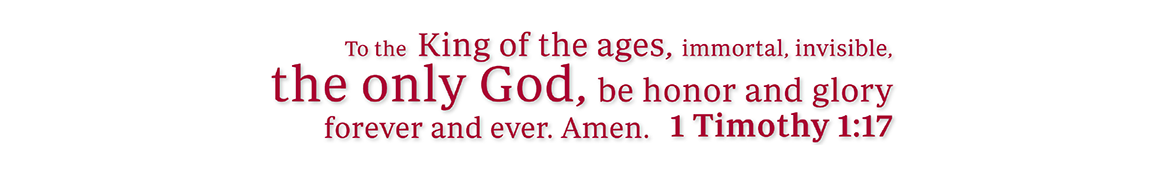 To the King of the ages, immortal, invisible, the only God, be honor and glory forever and ever. Amen. - 1 Timothy 1:17