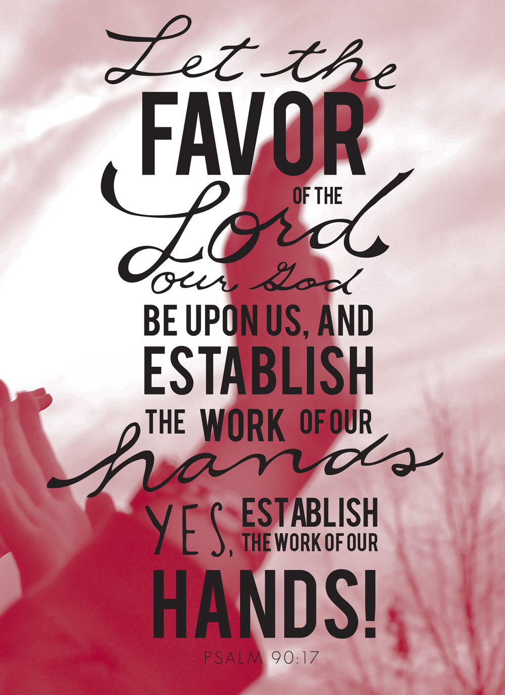 Let the favor of the Lord our God be upon us, and establish the work of our hands upon us; Yes, establish the work of our hands! - Psalm 90:17
