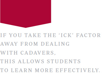 If you take the ‘ick’ factor away from dealing with cadavers, this allows students to learn more effectively.
