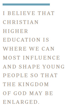 I believe that Christian Higher Education is where we can most influence and shape young people so that the Kingdom of God may be enlarged.